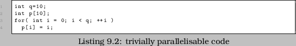 \begin{lstlisting}[caption=trivially parallelisable code]
int q=10;
int p[10];
for( int i = 0; i < q; ++i )
p[i] = i;
\end{lstlisting}