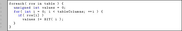 \begin{lstlisting}
foreach( row in table ) {
unsigned int values = 0;
for( int...
...bleColumns; ++i ) {
if( row[i] )
values \vert= BIT( i );
}
}
\end{lstlisting}