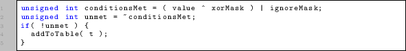 \begin{lstlisting}
unsigned int conditionsMet = ( value ^ xorMask ) \vert ignore...
... int unmet = conditionsMet;
if( !unmet ) {
addToTable( t );
}
\end{lstlisting}