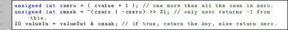 \begin{lstlisting}
unsigned int czero = ( cvalue + 1 ); // one more than all the...
...valueOut & cmask; // if true, return the key, else return zero.
\end{lstlisting}