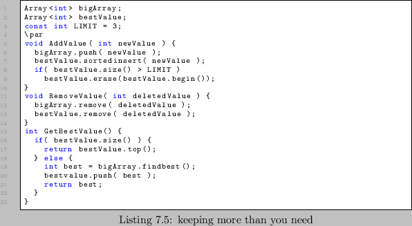 \begin{lstlisting}[caption=keeping more than you need]
Array<int> bigArray;
Arra...
...igArray.findbest();
bestvalue.push( best );
return best;
}
}
\end{lstlisting}