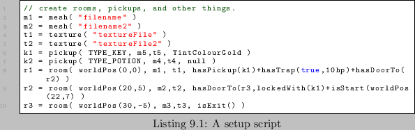 \begin{lstlisting}[caption=A setup script]
// create rooms, pickups, and other t...
...(worldPos(22,7) )
r3 = room( worldPos(30,-5), m3,t3, isExit() )
\end{lstlisting}