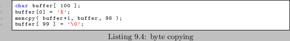 \begin{lstlisting}[caption=byte copying]
char buffer[ 100 ];
buffer[0] = 'X';
memcpy( buffer+1, buffer, 98 );
buffer[ 99 ] = '\0';
\end{lstlisting}