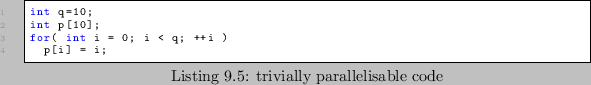 \begin{lstlisting}[caption=trivially parallelisable code]
int q=10;
int p[10];
for( int i = 0; i < q; ++i )
p[i] = i;
\end{lstlisting}