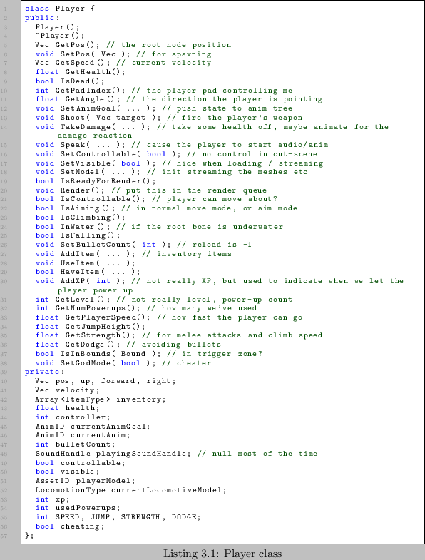 \begin{lstlisting}[caption=Player class]
class Player {
public:
Player();
 Pla...
...Powerups;
int SPEED, JUMP, STRENGTH, DODGE;
bool cheating;
};
\end{lstlisting}
